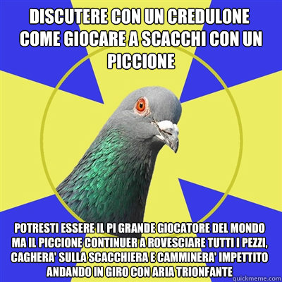 Discutere con un credulone è come giocare a scacchi con un piccione potresti essere il più grande giocatore del mondo ma il piccione continuerà a rovesciare tutti i pezzi, caghera' sulla scacchiera e camminera' impettito andando in giro con - Discutere con un credulone è come giocare a scacchi con un piccione potresti essere il più grande giocatore del mondo ma il piccione continuerà a rovesciare tutti i pezzi, caghera' sulla scacchiera e camminera' impettito andando in giro con  Religion Pigeon