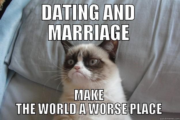 DATING AND MARRIAGE MAKE THE WORLD A WORSE PLACE Grumpy Cat