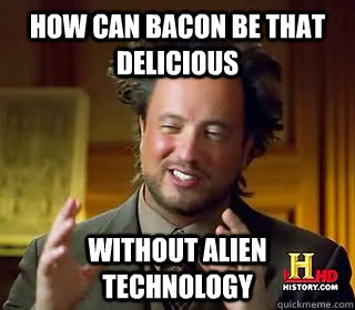 how can bacon be that delicious without alien technology - how can bacon be that delicious without alien technology  Giorgio Tsoukalicious