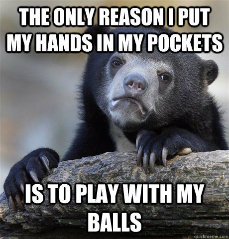 the only reason i put my hands in my pockets is to play with my balls  Confession Bear