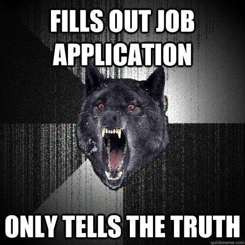 fills out job application  only tells the truth - fills out job application  only tells the truth  Insanity Wolf