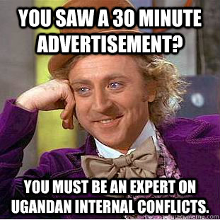 You saw a 30 minute advertisement? You must be an expert on Ugandan internal conflicts. - You saw a 30 minute advertisement? You must be an expert on Ugandan internal conflicts.  Condescending Wonka