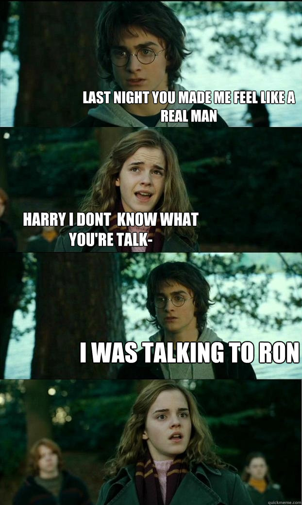 Last night you made me feel like a real man Harry i dont  know what you're talk- I WAS TALKING TO RON  Horny Harry