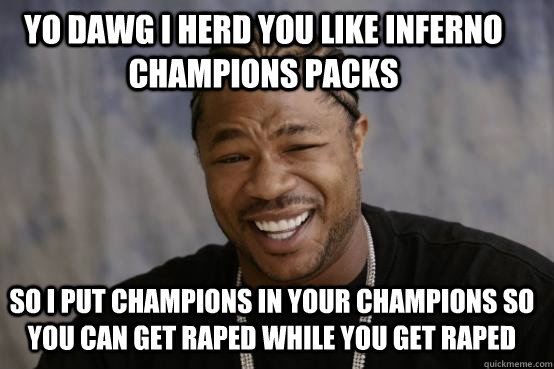 Yo dawg I herd you like inferno champions packs so i put champions in your champions so you can get raped while you get raped  YO DAWG