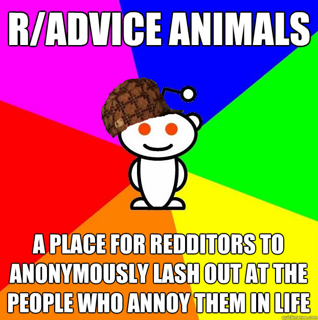 r/Advice Animals A place for redditors to anonymously lash out at the people who annoy them in life  Scumbag Redditor