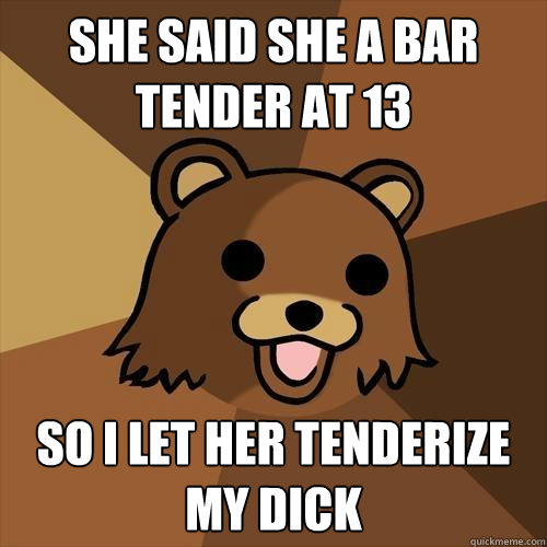 She said she a bar tender at 13 So i let her tenderize my dick - She said she a bar tender at 13 So i let her tenderize my dick  Pedobear