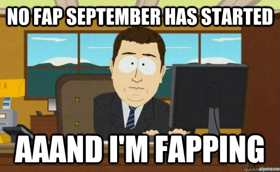 No fap September has started aaand I'M FAPPING  aaaand its gone