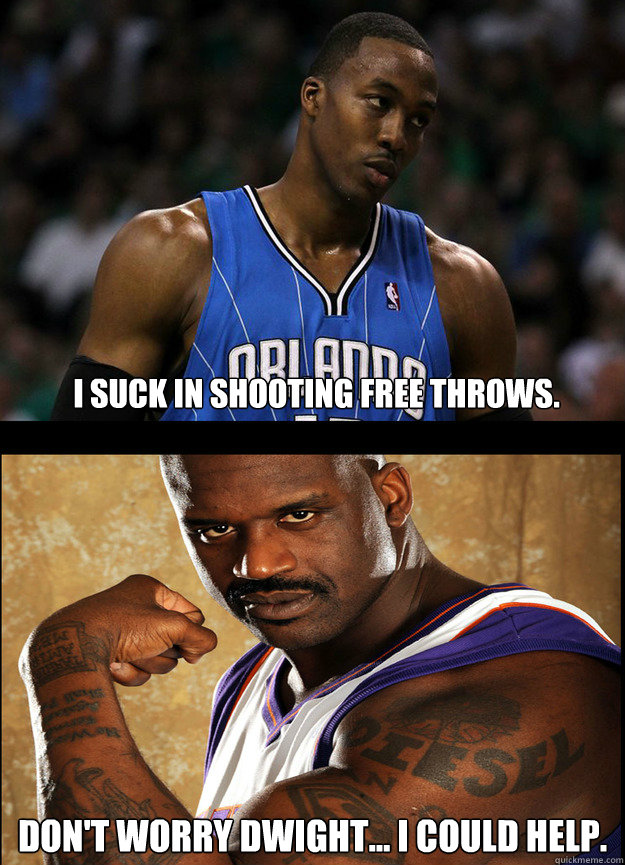 i suck in shooting free throws. don't worry dwight... I could help.  