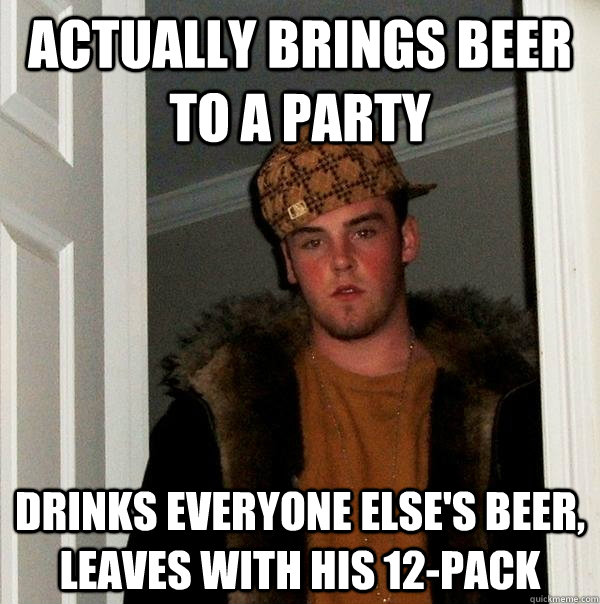 Actually brings beer to a party Drinks everyone else's beer, leaves with his 12-pack  Scumbag Steve