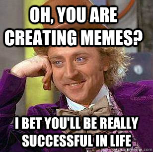 Oh, you are creating memes? I bet you'll be really successful in life - Oh, you are creating memes? I bet you'll be really successful in life  Condescending Wonka