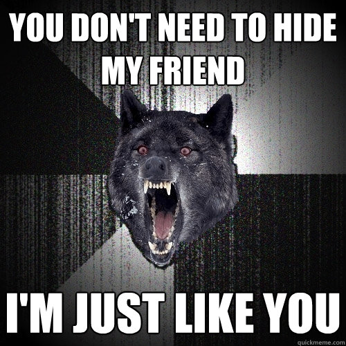 You don't need to hide my friend I'm just like you  Insanity Wolf