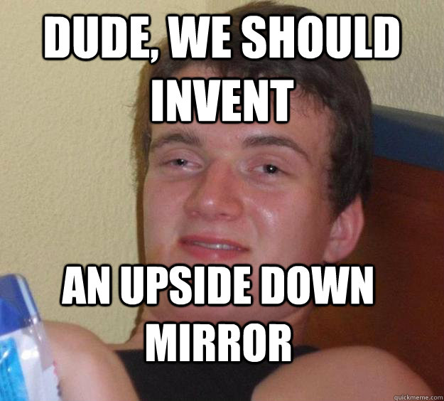 Dude, we should invent an upside down mirror - Dude, we should invent an upside down mirror  10 Guy