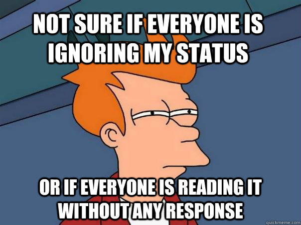 Not sure if everyone is ignoring my status or if everyone is reading it without any response  Futurama Fry