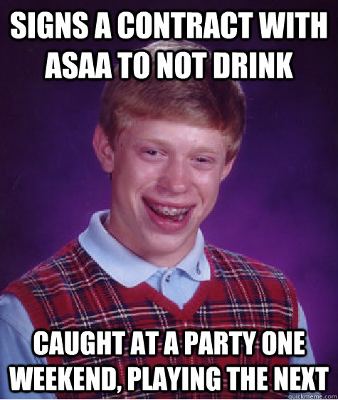 signs a contract with asaa to not drink caught at a party one weekend, playing the next - signs a contract with asaa to not drink caught at a party one weekend, playing the next  Bad Luck Brian