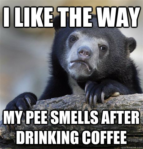 I like the way My pee smells after drinking coffee  Confession Bear