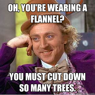 Oh, you're wearing a flannel? You must cut down so many trees.  Condescending Wonka