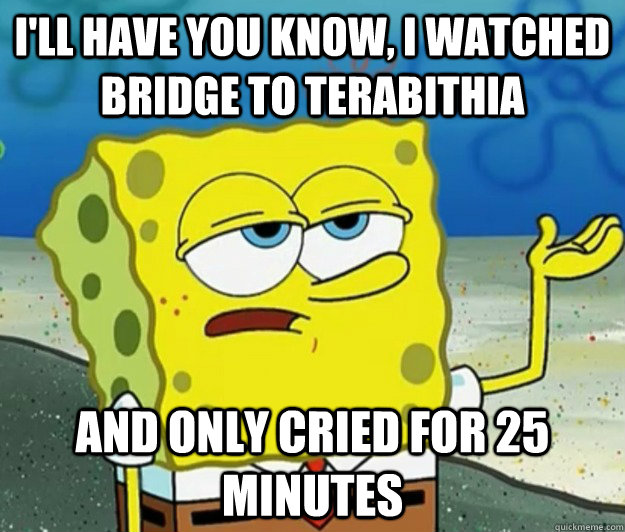 I'll have you know, I watched Bridge to Terabithia And only cried for 25 minutes - I'll have you know, I watched Bridge to Terabithia And only cried for 25 minutes  Tough Spongebob