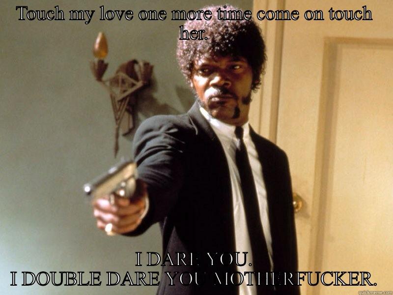 TOUCH MY LOVE ONE MORE TIME COME ON TOUCH HER. I DARE YOU. I DOUBLE DARE YOU MOTHERFUCKER. Samuel L Jackson