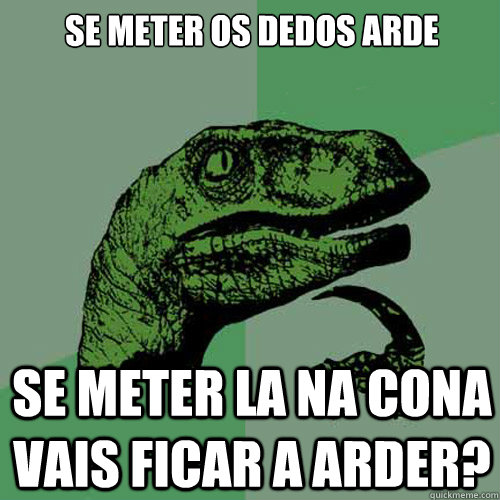 Se meter os dedos arde se meter la na cona vais ficar a arder?  Philosoraptor