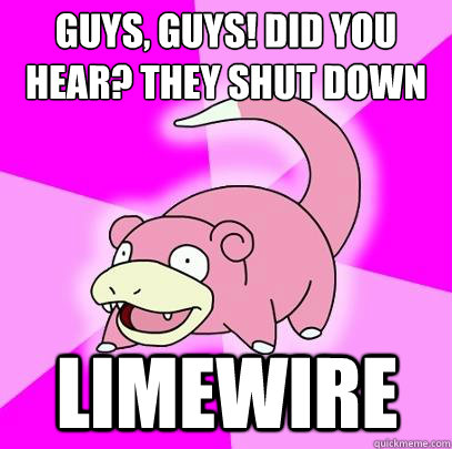 Guys, guys! did you hear? They shut down limewire - Guys, guys! did you hear? They shut down limewire  Slowpoke