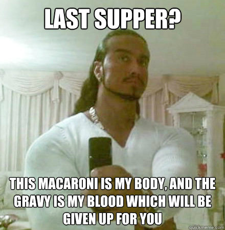 last supper? this macaroni is my body, and the gravy is my blood which will be given up for you  Guido Jesus