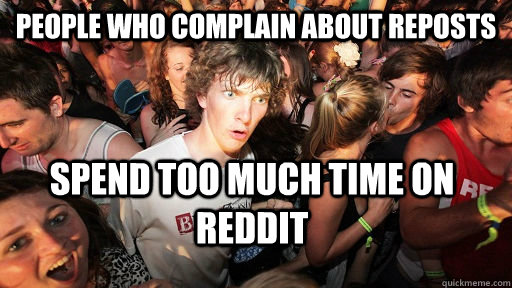 People who complain about reposts spend too much time on Reddit  Sudden Clarity Clarence