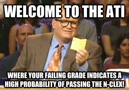 WELCOME to the ATI where your failing grade indicates a high probability of passing the N-clex!  Whose Line