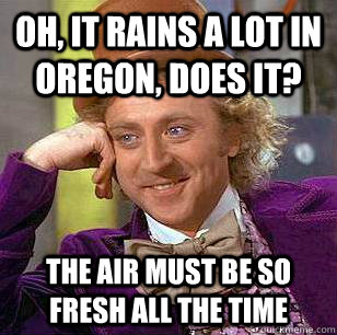 Oh, it rains a lot in Oregon, does it? The air must be so fresh all the time  Condescending Wonka