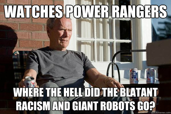 Watches power rangers where the hell did the blatant racism and giant robots go?   Feels Old Man