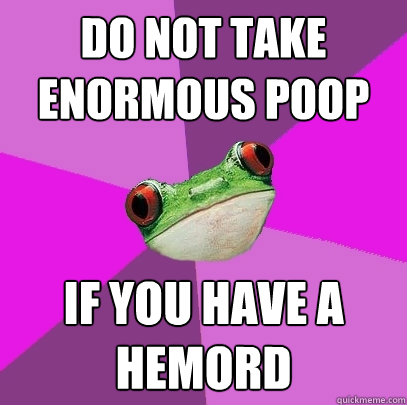 DO NOT Take enormous poop IF YOU HAVE A HEMORD  Foul Bachelorette Frog