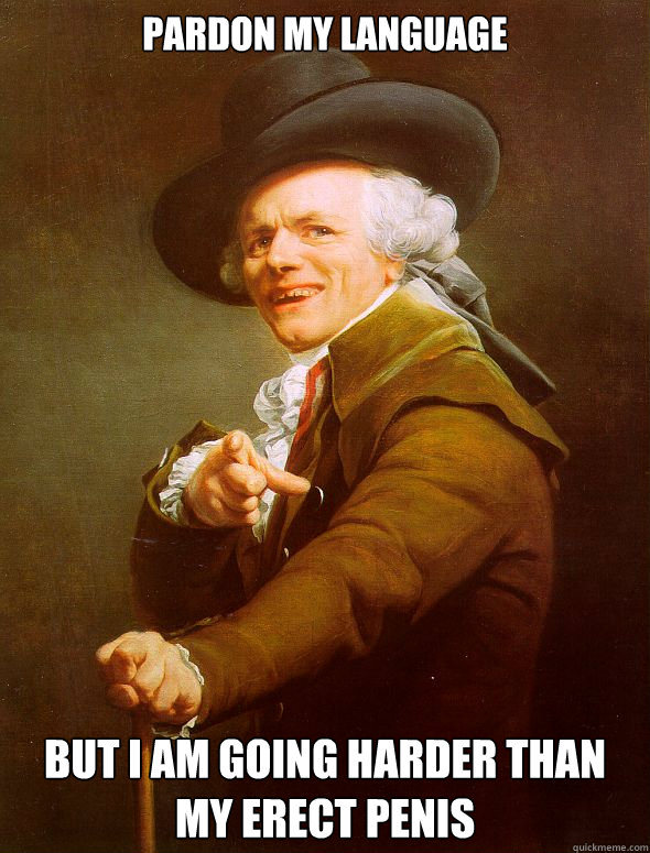 Pardon my language  But i am going harder than my erect penis   Joseph Ducreux