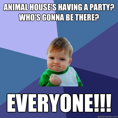 animal house's having a party? who's gonna be there? EVERYONE!!!  Success Kid