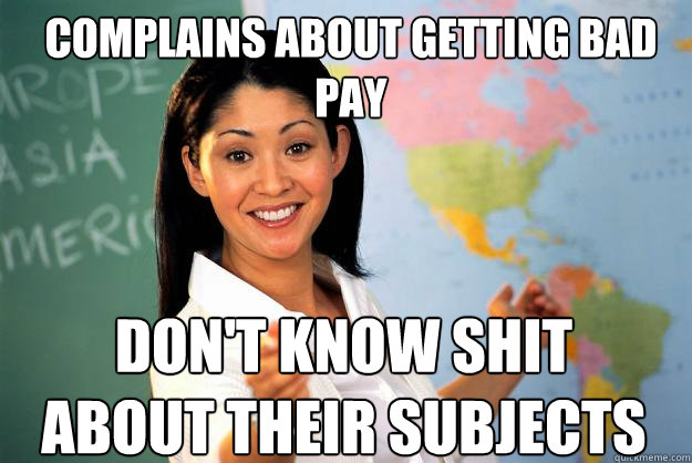 COMPLAINS ABOUT GETTING BAD PAY DON'T KNOW SHIT ABOUT THEir SUBJECTs - COMPLAINS ABOUT GETTING BAD PAY DON'T KNOW SHIT ABOUT THEir SUBJECTs  Unhelpful High School Teacher