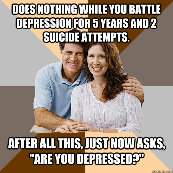 Does nothing while you battle depression for 5 years and 2 suicide attempts. After all this, just now asks, 