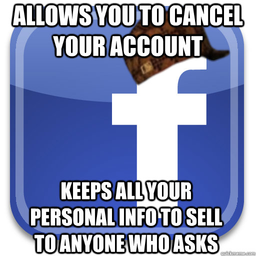 allows you to cancel your account keeps all your personal info to sell to anyone who asks - allows you to cancel your account keeps all your personal info to sell to anyone who asks  Scumbag Facebook