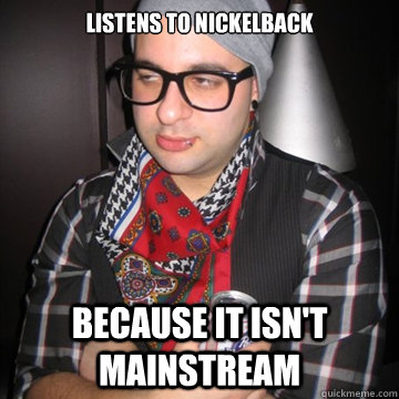 Listens to Nickelback because it isn't mainstream  Oblivious Hipster