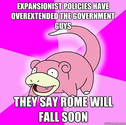 expansionist policies have overextended the government guys they say rome will fall soon  Slowpoke