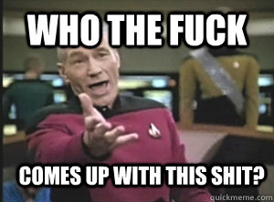 Who the fuck comes up with this shit?  Annoyed Picard