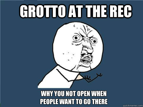 grotto at the rec Why you not open when 
people want to go there  Why you no