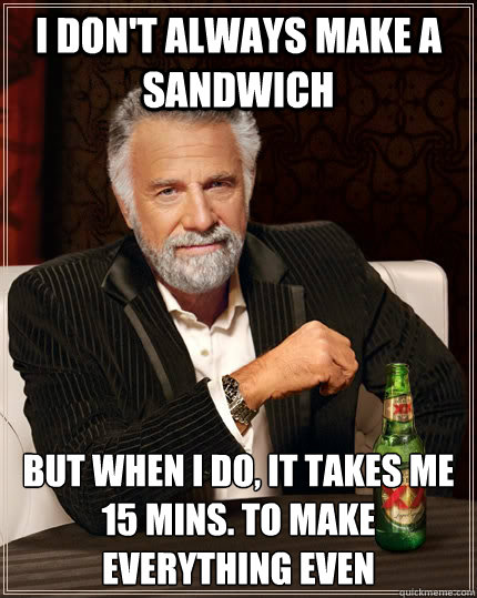 I don't always make a sandwich But when I do, it takes me 15 mins. to make everything even - I don't always make a sandwich But when I do, it takes me 15 mins. to make everything even  The Most Interesting Man In The World