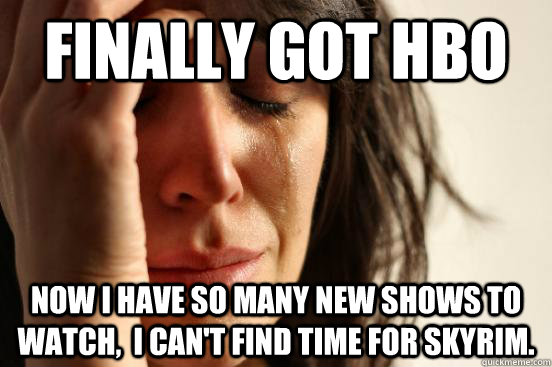 Finally got HBO Now I have so many new shows to watch,  I can't find time for Skyrim. - Finally got HBO Now I have so many new shows to watch,  I can't find time for Skyrim.  First World Problems