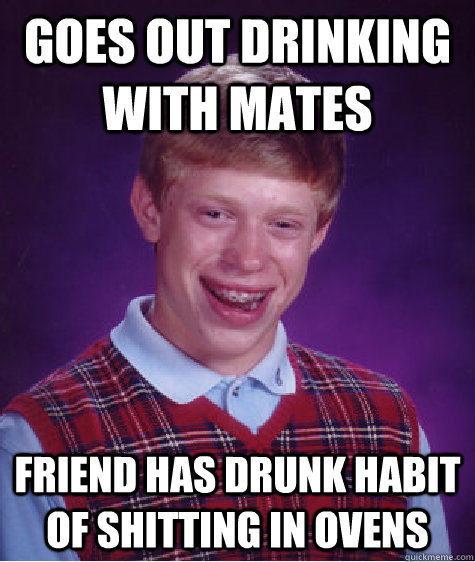 goes out drinking with mates friend has drunk habit of shitting in ovens  Bad Luck Brian