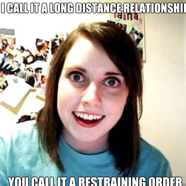 I call it a long distance relationship You call it a restraining order  