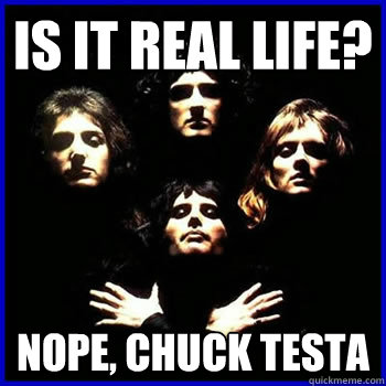 Is it real life? Nope, chuck Testa  Queen chuck testa