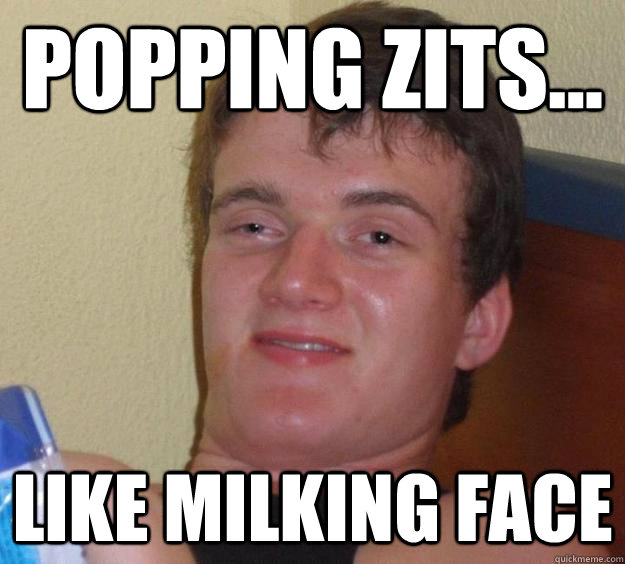 popping zits... like milking face  10 Guy