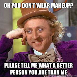 Oh you don't wear makeup?

 Please tell me what a better person you are than me   Condescending Wonka