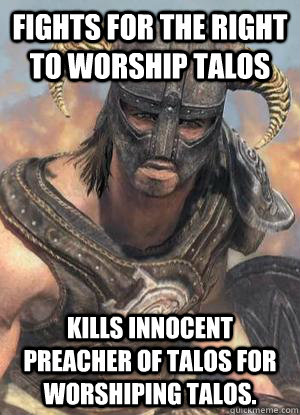 Fights for the right to worship talos Kills innocent preacher of talos for worshiping talos. - Fights for the right to worship talos Kills innocent preacher of talos for worshiping talos.  Scumbag low lvl Dovahkiin