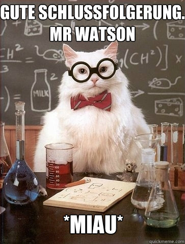 Gute Schlussfolgerung. Mr Watson *miau*  Chemistry Cat