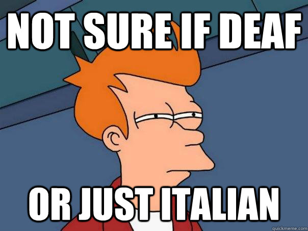 Not sure if deaf or just italian  Futurama Fry