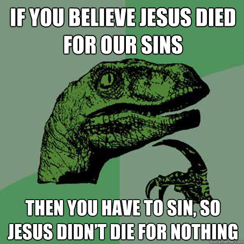 If you believe Jesus died for our sins  Then you have to sin, so jesus didn’t die for nothing  Philosoraptor